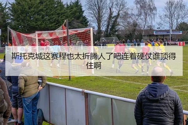 斯托克城这赛程也太折腾人了吧连着硬仗谁顶得住啊 - leyu