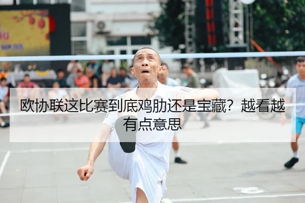 欧协联这比赛到底鸡肋还是宝藏？越看越有点意思（leyu）