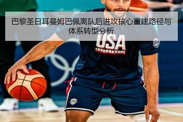 巴黎圣日耳曼姆巴佩离队后进攻核心重建路径与体系转型分析