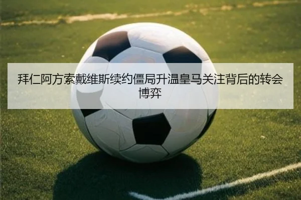 拜仁阿方索戴维斯续约僵局升温皇马关注背后的转会博弈（leyu）