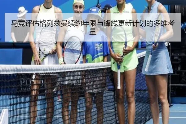 马竞评估格列兹曼续约年限与锋线更新计划的多维考量（leyu）