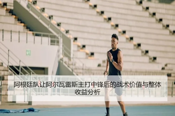 阿根廷队让阿尔瓦雷斯主打中锋后的战术价值与整体收益分析（leyu）