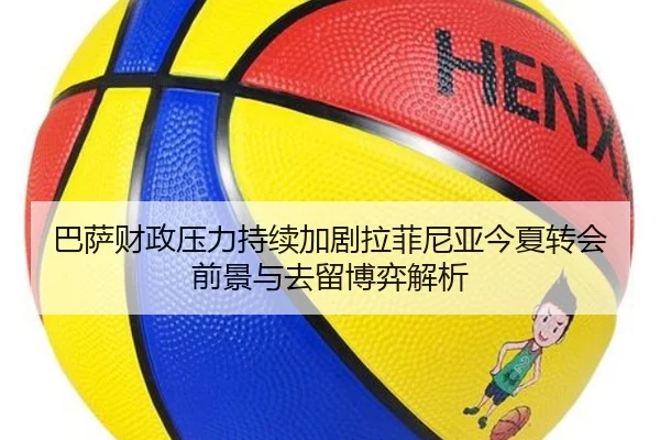 巴萨财政压力持续加剧拉菲尼亚今夏转会前景与去留博弈解析（leyu）