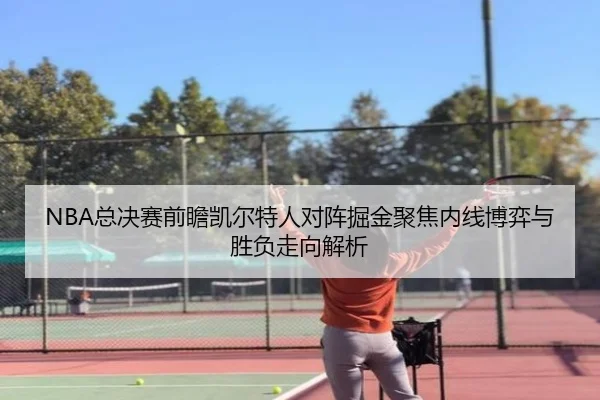 NBA总决赛前瞻凯尔特人对阵掘金聚焦内线博弈与胜负走向解析 - leyu