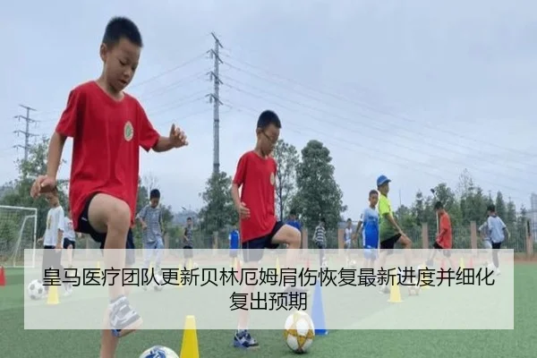 皇马医疗团队更新贝林厄姆肩伤恢复最新进度并细化复出预期（leyu）