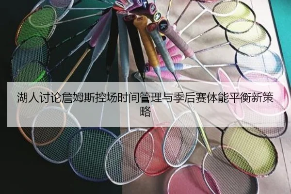 湖人讨论詹姆斯控场时间管理与季后赛体能平衡新策略（leyu）