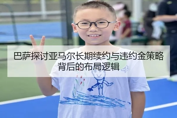 巴萨探讨亚马尔长期续约与违约金策略背后的布局逻辑 - leyu