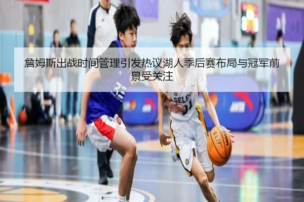 詹姆斯出战时间管理引发热议湖人季后赛布局与冠军前景受关注 | leyu